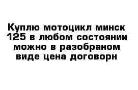 Куплю мотоцикл минск-125 в любом состоянии можно в разобраном виде цена договорн